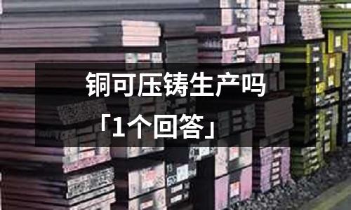銅可壓鑄生產(chǎn)嗎「1個(gè)回答」