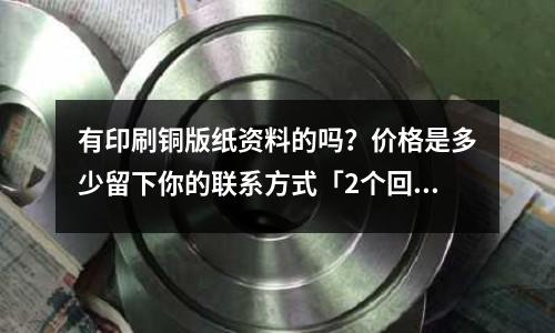 有印刷銅版紙資料的嗎？價格是多少留下你的聯(lián)系方式「2個回答」