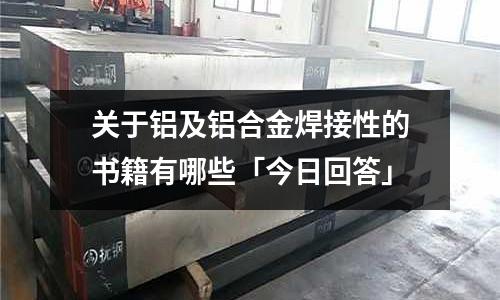 關(guān)于鋁及鋁合金焊接性的書籍有哪些「今日回答」