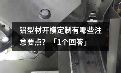 鋁型材開模定制有哪些注意要點？「1個回答」