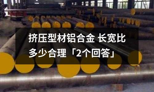 擠壓型材鋁合金 長寬比多少合理「2個回答」