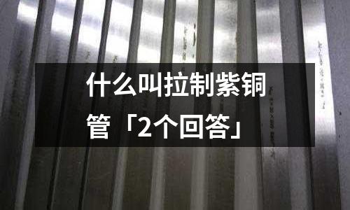 什么叫拉制紫銅管「2個回答」