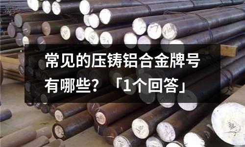 常見的壓鑄鋁合金牌號有哪些？「1個回答」