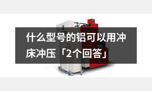 什么型號的鋁可以用沖床沖壓「2個回答」