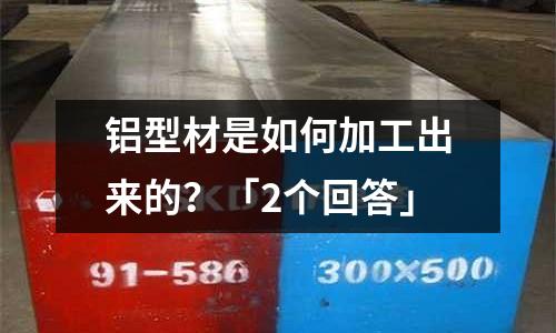 鋁型材是如何加工出來的？「2個回答」