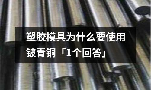塑膠模具為什么要使用鈹青銅「1個回答」