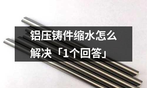鋁壓鑄件縮水怎么解決「1個回答」