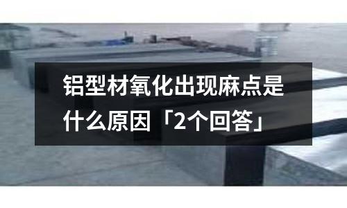 鋁型材氧化出現麻點是什么原因「2個回答」