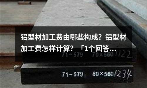 鋁型材加工費由哪些構(gòu)成？鋁型材加工費怎樣計算？「1個回答」