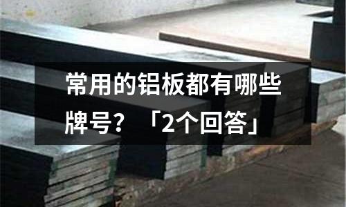 常用的鋁板都有哪些牌號？「2個回答」