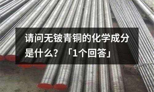 請問無鈹青銅的化學成分是什么?「1個回答」