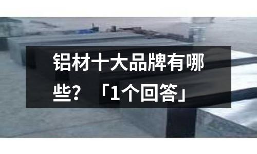 鋁材十大品牌有哪些？「1個(gè)回答」