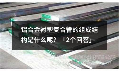 鋁合金襯塑復(fù)合管的組成結(jié)構(gòu)是什么呢？「2個回答」