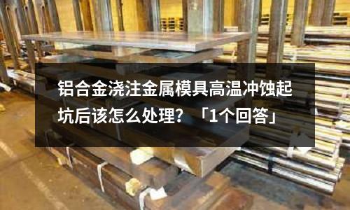 鋁合金澆注金屬模具高溫沖蝕起坑后該怎么處理？「1個回答」