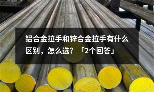 鋁合金拉手和鋅合金拉手有什么區(qū)別，怎么選？「2個回答」