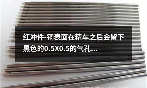紅沖件-銅表面在精車之后會留下黑色的0.5X0.5的氣孔「最新回答」