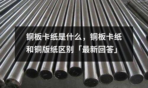 銅板卡紙是什么，銅板卡紙和銅版紙區別「最新回答」