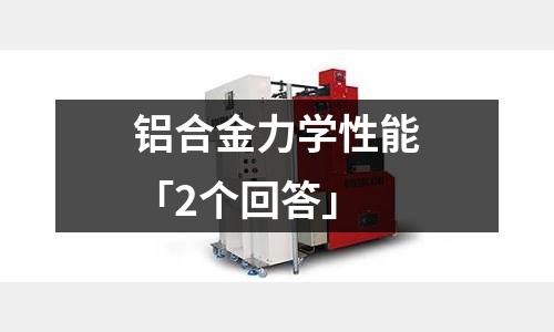 鋁合金力學性能「2個回答」