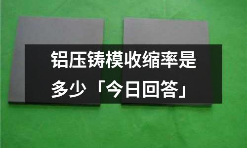鋁壓鑄模收縮率是多少「今日回答」