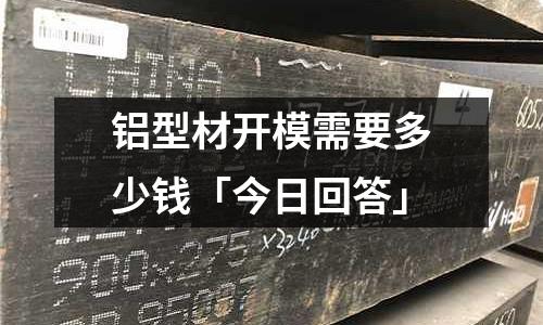 鋁型材開模需要多少錢「今日回答」