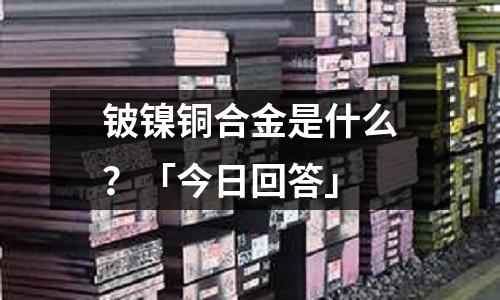 鈹鎳銅合金是什么？「今日回答」