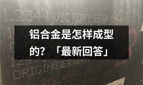 鋁合金是怎樣成型的？「最新回答」