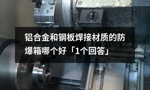 鋁合金和鋼板焊接材質(zhì)的防爆箱哪個好「1個回答」