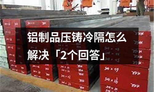 鋁制品壓鑄冷隔怎么解決「2個回答」