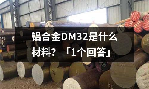 鋁合金DM32是什么材料？「1個回答」