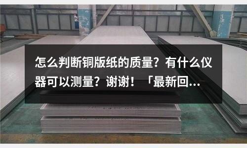 怎么判斷銅版紙的質量？有什么儀器可以測量？謝謝！「最新回答」