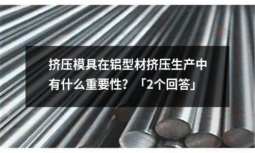 擠壓模具在鋁型材擠壓生產中有什么重要性？「2個回答」