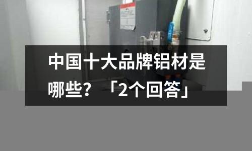中國(guó)十大品牌鋁材是哪些？「2個(gè)回答」