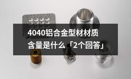 4040鋁合金型材材質(zhì)含量是什么「2個(gè)回答」