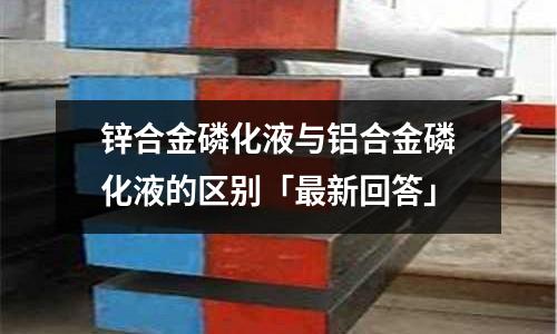 鋅合金磷化液與鋁合金磷化液的區別「最新回答」