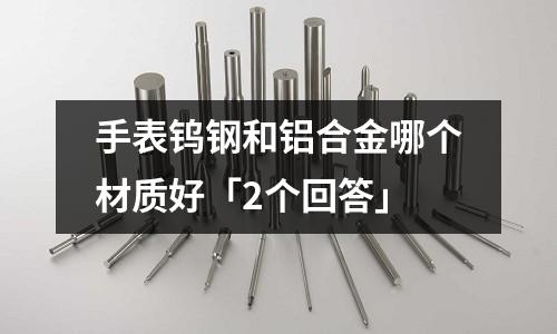 手表鎢鋼和鋁合金哪個(gè)材質(zhì)好「2個(gè)回答」