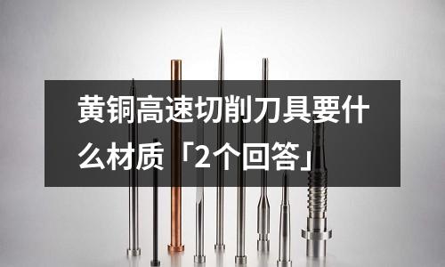 黃銅高速切削刀具要什么材質「2個回答」