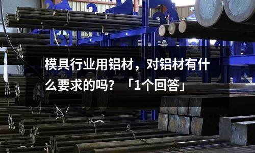 模具行業(yè)用鋁材,對鋁材有什么要求的嗎?「1個回答」