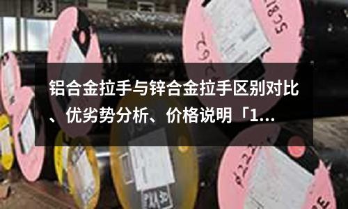 鋁合金拉手與鋅合金拉手區別對比、優劣勢分析、價格說明「1個回答」