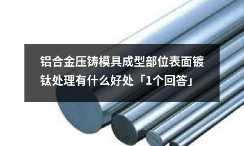 鋁合金壓鑄模具成型部位表面鍍鈦處理有什么好處「1個回答」