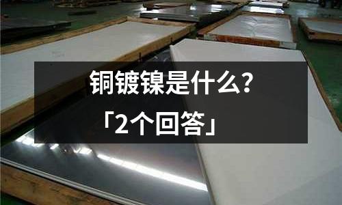 銅鍍鎳是什么?「2個回答」