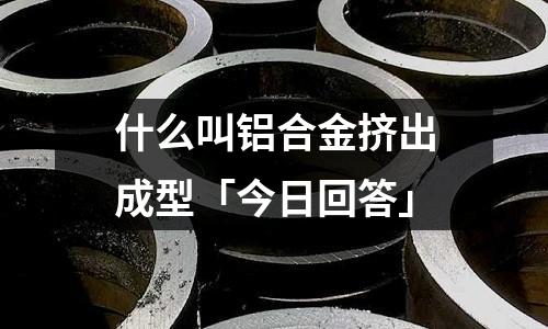 什么叫鋁合金擠出成型「今日回答」