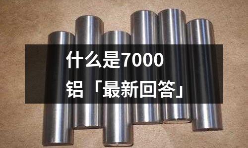 什么是7000鋁「最新回答」