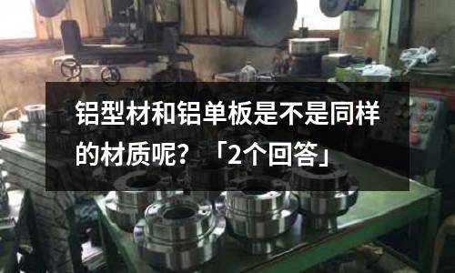 鋁型材和鋁單板是不是同樣的材質呢？「2個回答」