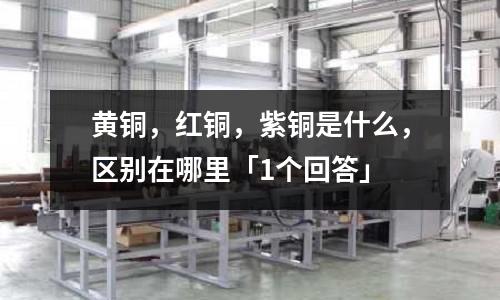 黃銅,紅銅,紫銅是什么,區別在哪里「1個回答」