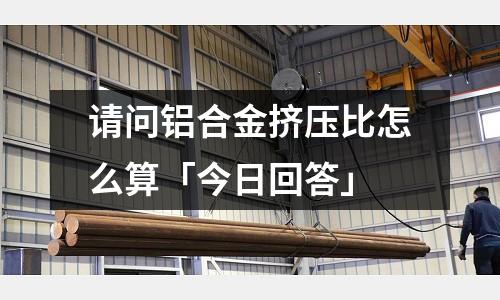 請問鋁合金擠壓比怎么算「今日回答」