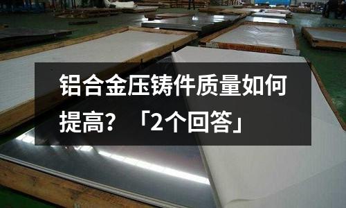 鋁合金壓鑄件質(zhì)量如何提高？「2個(gè)回答」