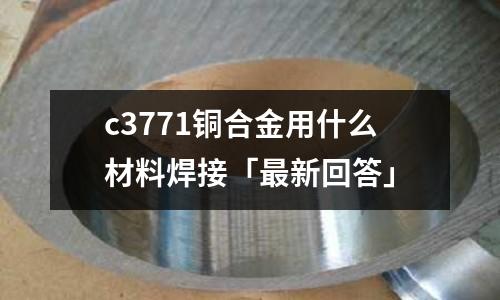 c3771銅合金用什么材料焊接「最新回答」