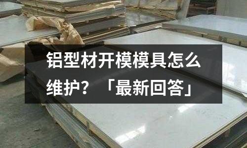 鋁型材開模模具怎么維護?「最新回答」