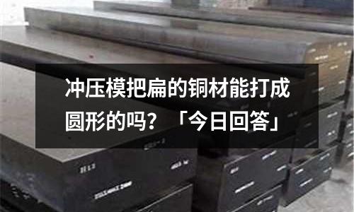 沖壓模把扁的銅材能打成圓形的嗎？「今日回答」