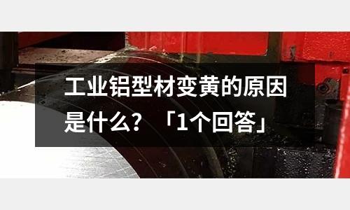 工業鋁型材變黃的原因是什么？「1個回答」